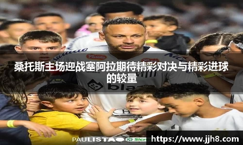 买球桑托斯主场迎战塞阿拉期待精彩对决与精彩进球的较量